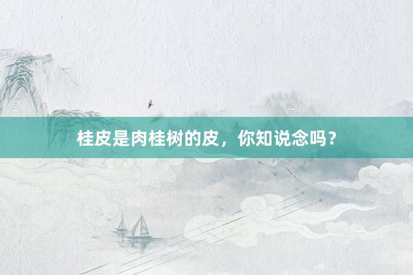 桂皮是肉桂树的皮，你知说念吗？