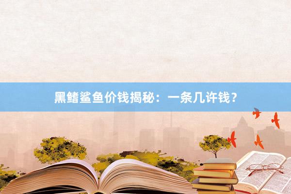 黑鳍鲨鱼价钱揭秘：一条几许钱？